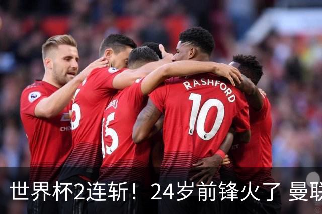 世界杯2连斩！24岁前锋火了 曼联球迷请愿：砸锅卖铁也要签他